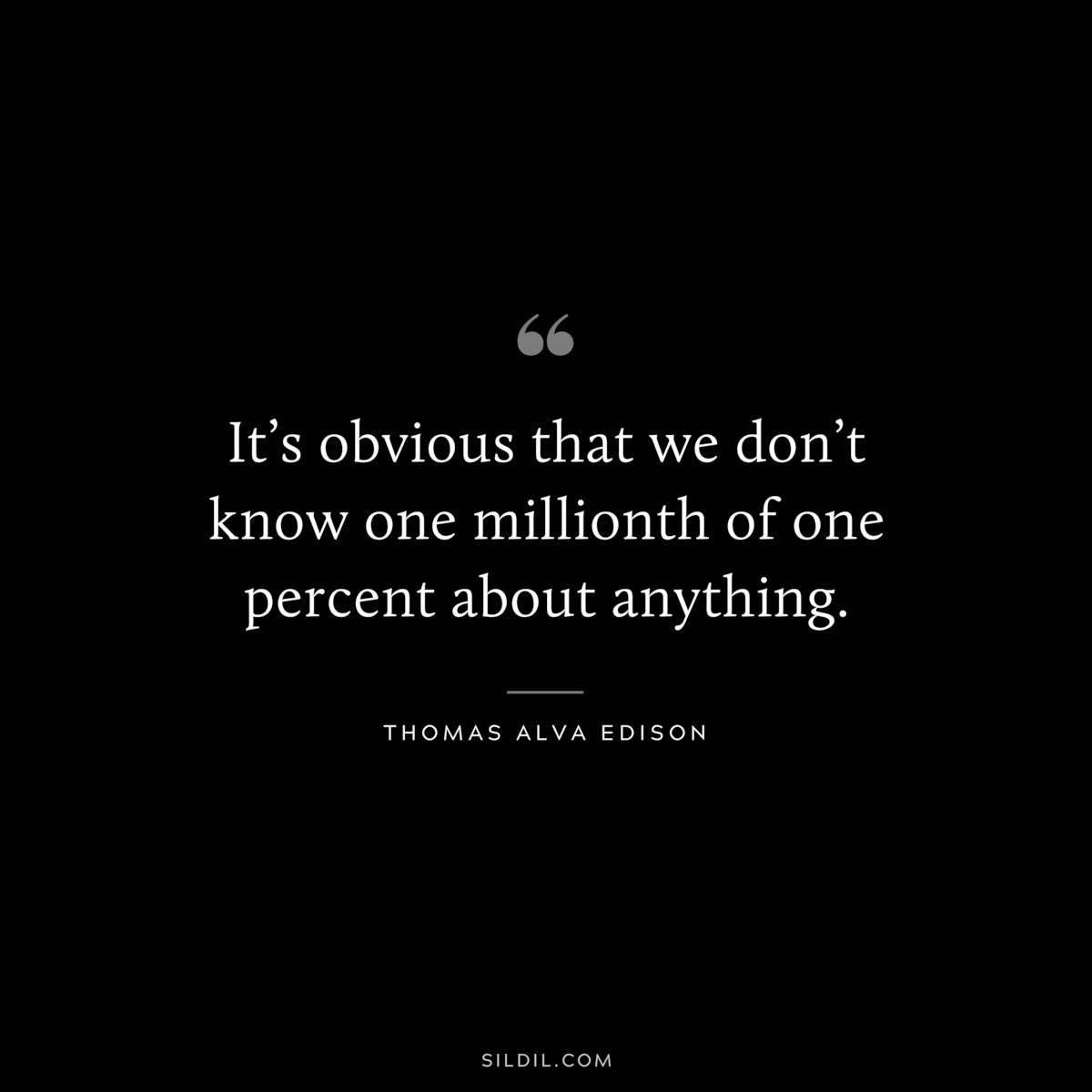 It’s obvious that we don’t know one millionth of one percent about anything. ― Thomas Alva Edison