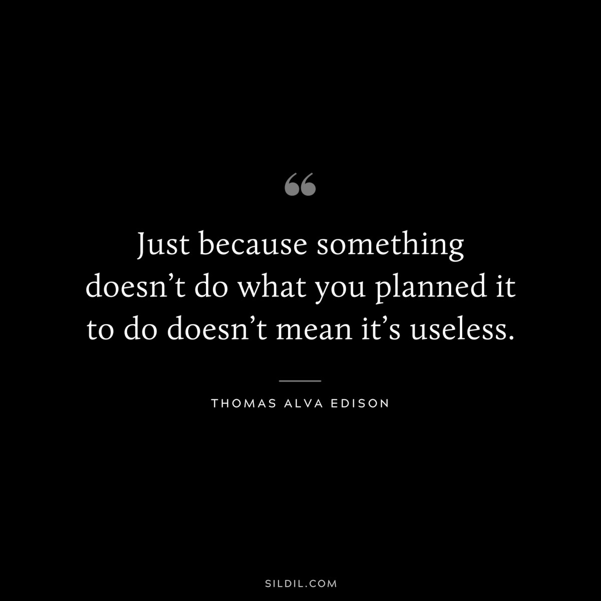Just because something doesn’t do what you planned it to do doesn’t mean it’s useless. ― Thomas Alva Edison