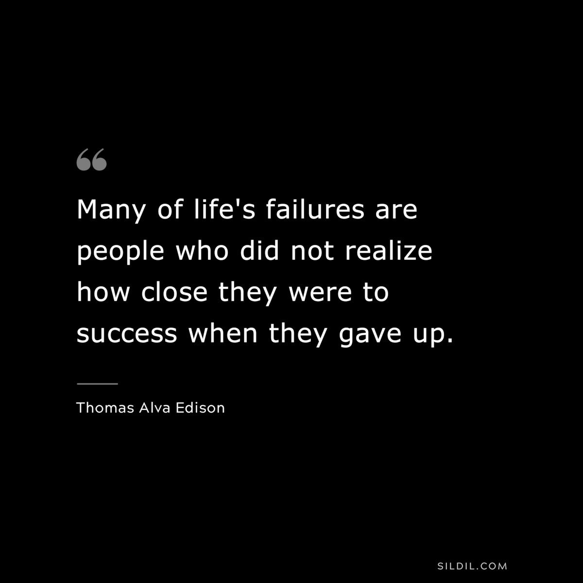 Many of life's failures are people who did not realize how close they were to success when they gave up. ― Thomas Alva Edison