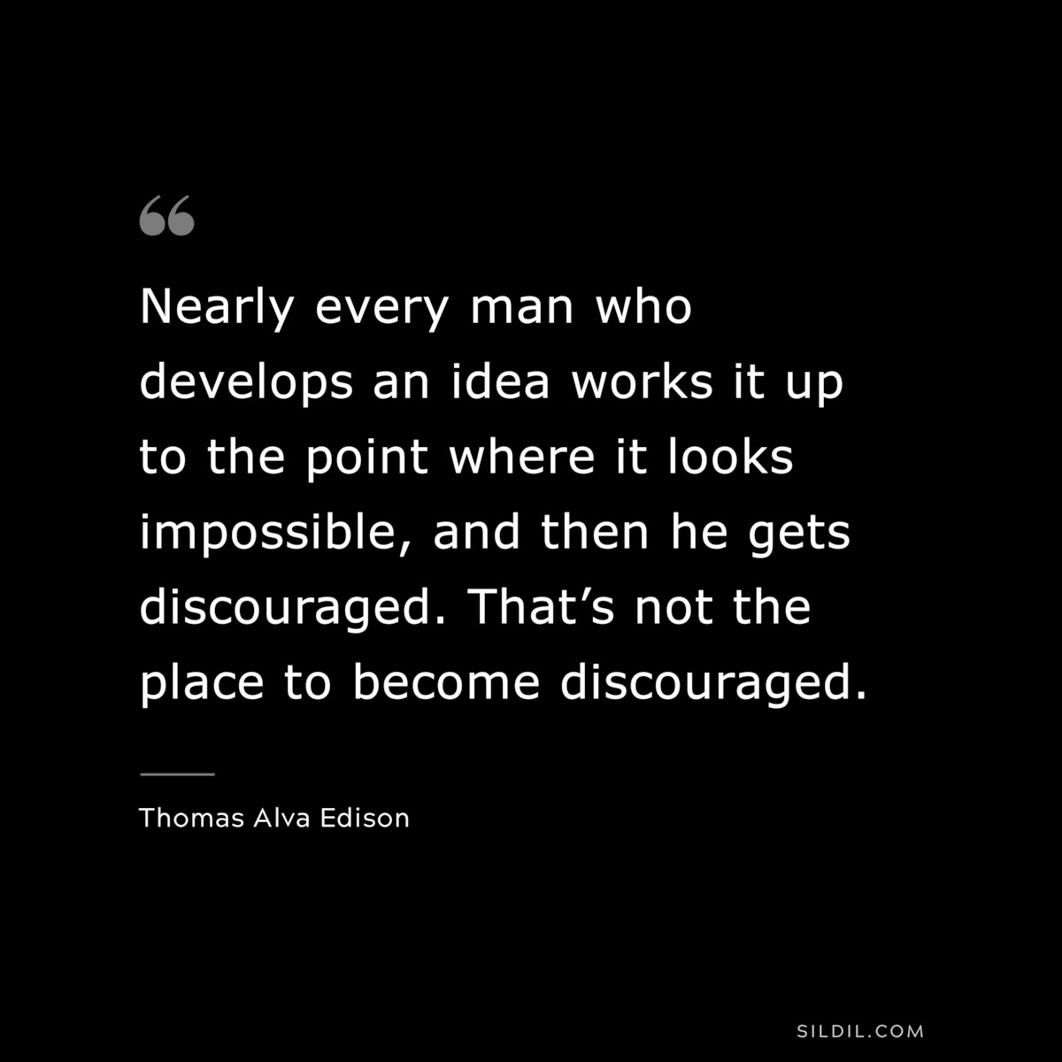 Nearly every man who develops an idea works it up to the point where it looks impossible, and then he gets discouraged. That’s not the place to become discouraged. ― Thomas Alva Edison