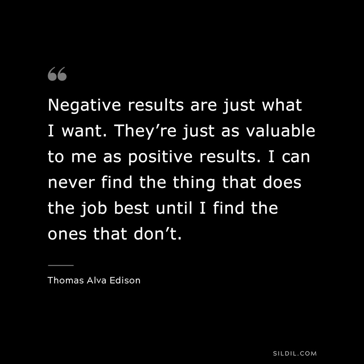 Negative results are just what I want. They’re just as valuable to me as positive results. I can never find the thing that does the job best until I find the ones that don’t. ― Thomas Alva Edison