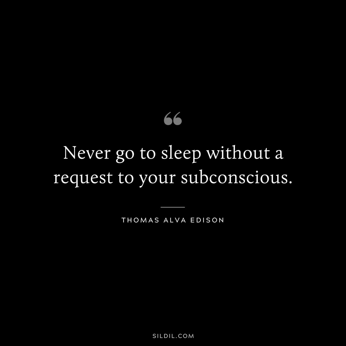 Never go to sleep without a request to your subconscious. ― Thomas Alva Edison