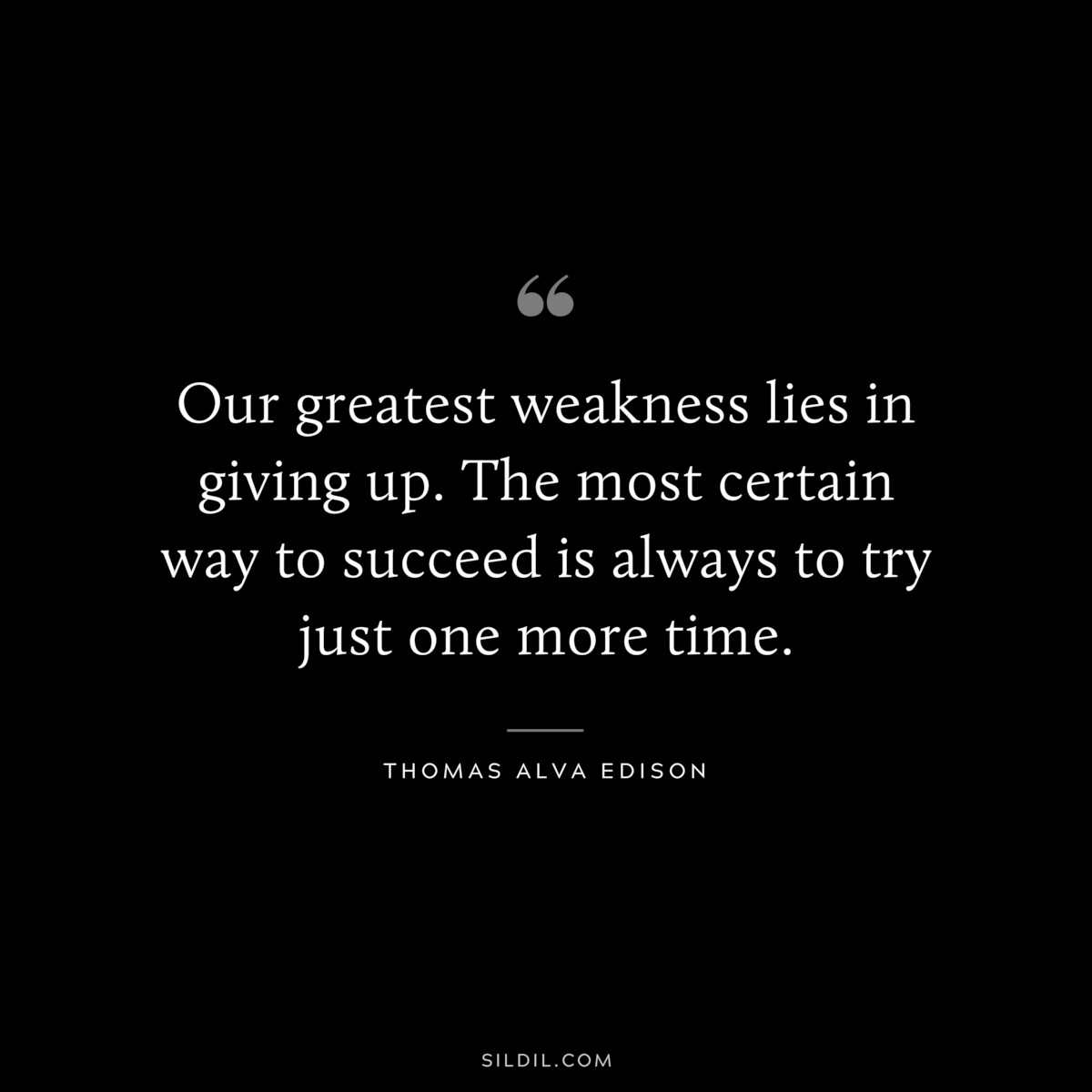 Our greatest weakness lies in giving up. The most certain way to succeed is always to try just one more time. ― Thomas Alva Edison
