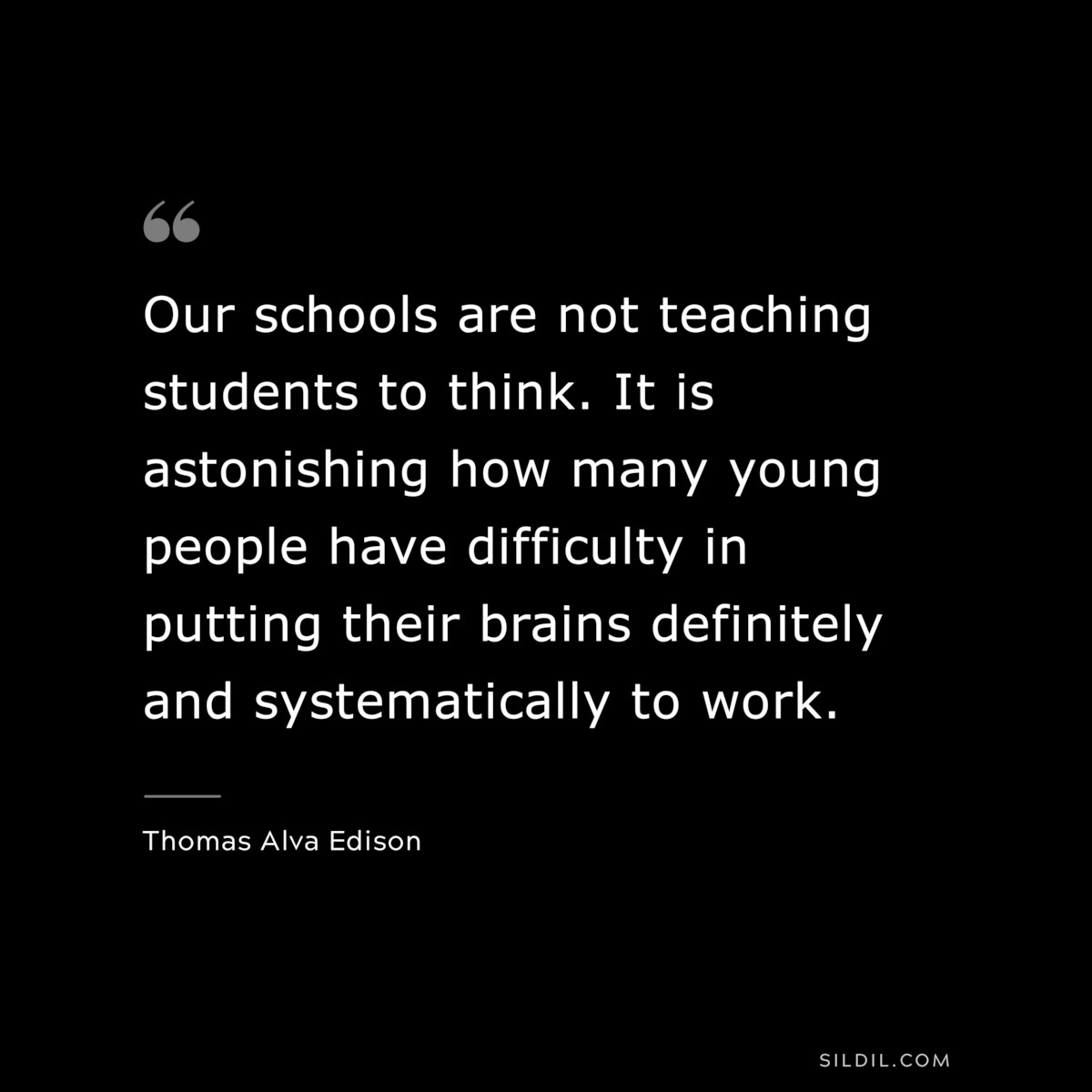 Our schools are not teaching students to think. It is astonishing how many young people have difficulty in putting their brains definitely and systematically to work. ― Thomas Alva Edison