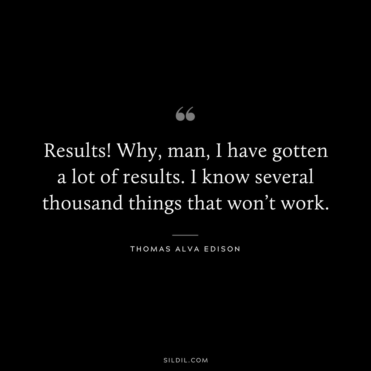 Results! Why, man, I have gotten a lot of results. I know several thousand things that won’t work. ― Thomas Alva Edison
