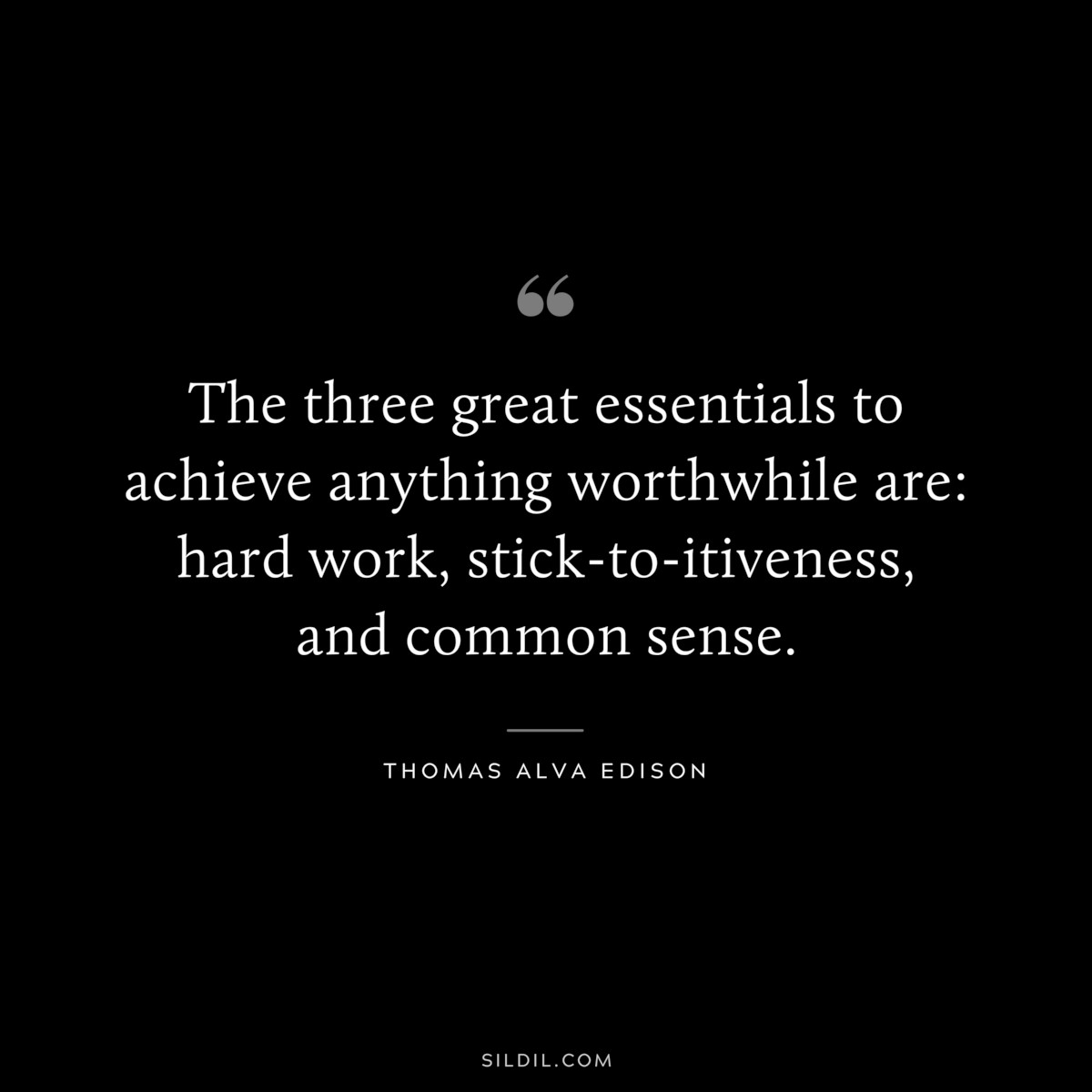 The three great essentials to achieve anything worthwhile are: hard work, stick-to-itiveness, and common sense. ― Thomas Alva Edison