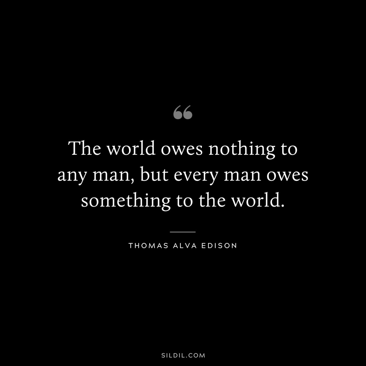 The world owes nothing to any man, but every man owes something to the world. ― Thomas Alva Edison