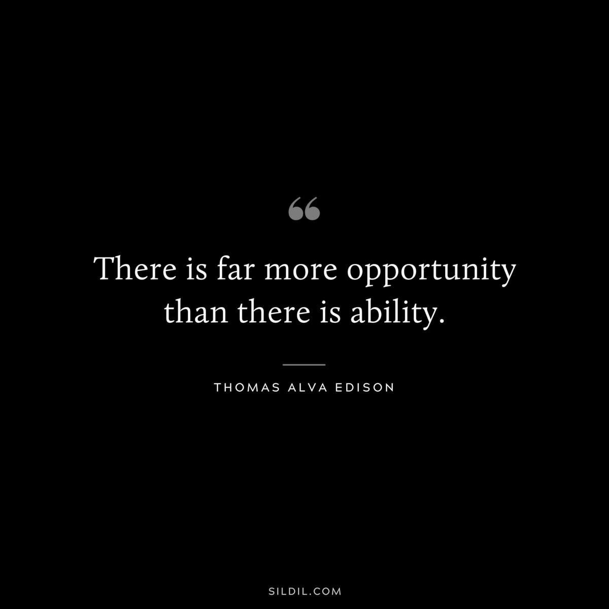 There is far more opportunity than there is ability. ― Thomas Alva Edison