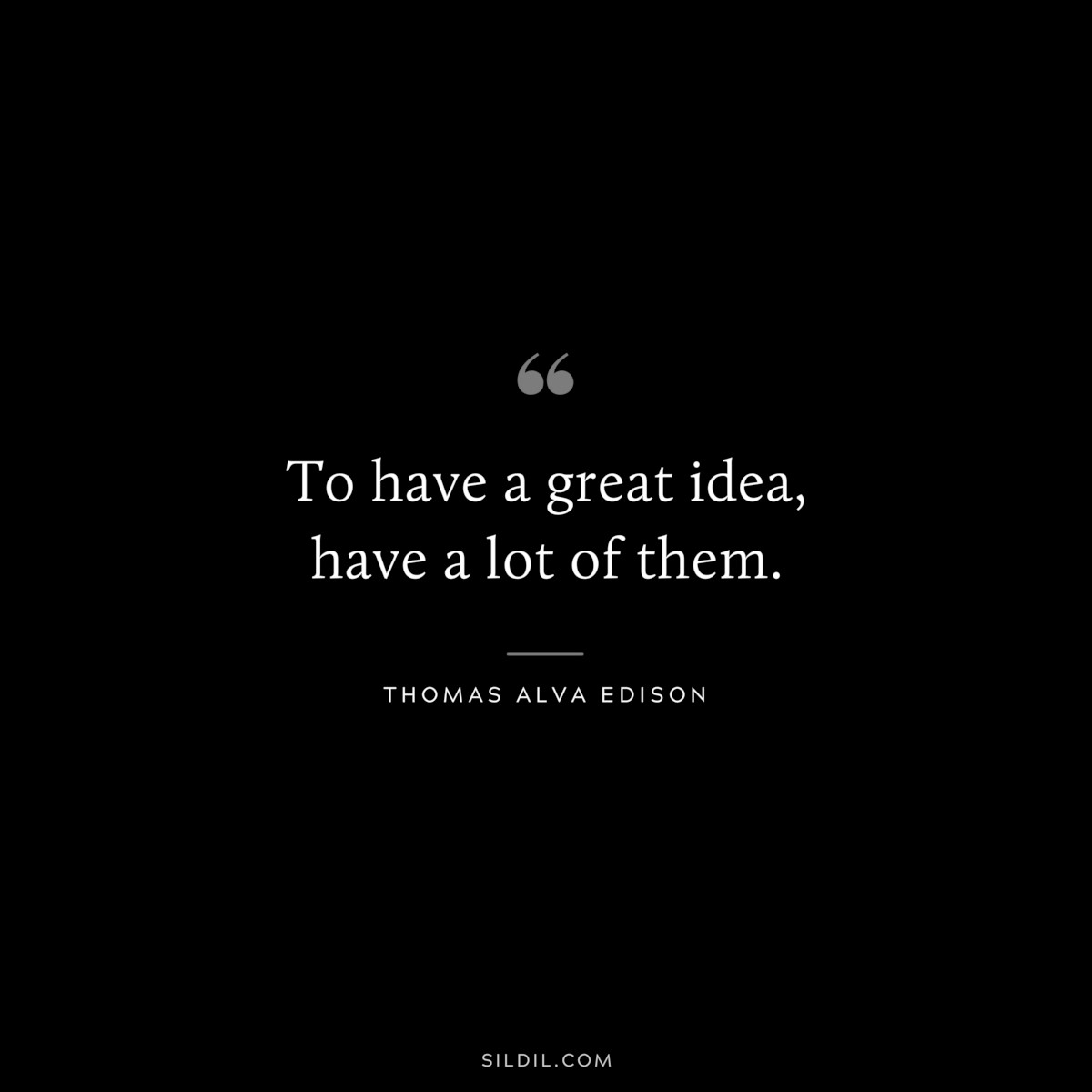 To have a great idea, have a lot of them. ― Thomas Alva Edison