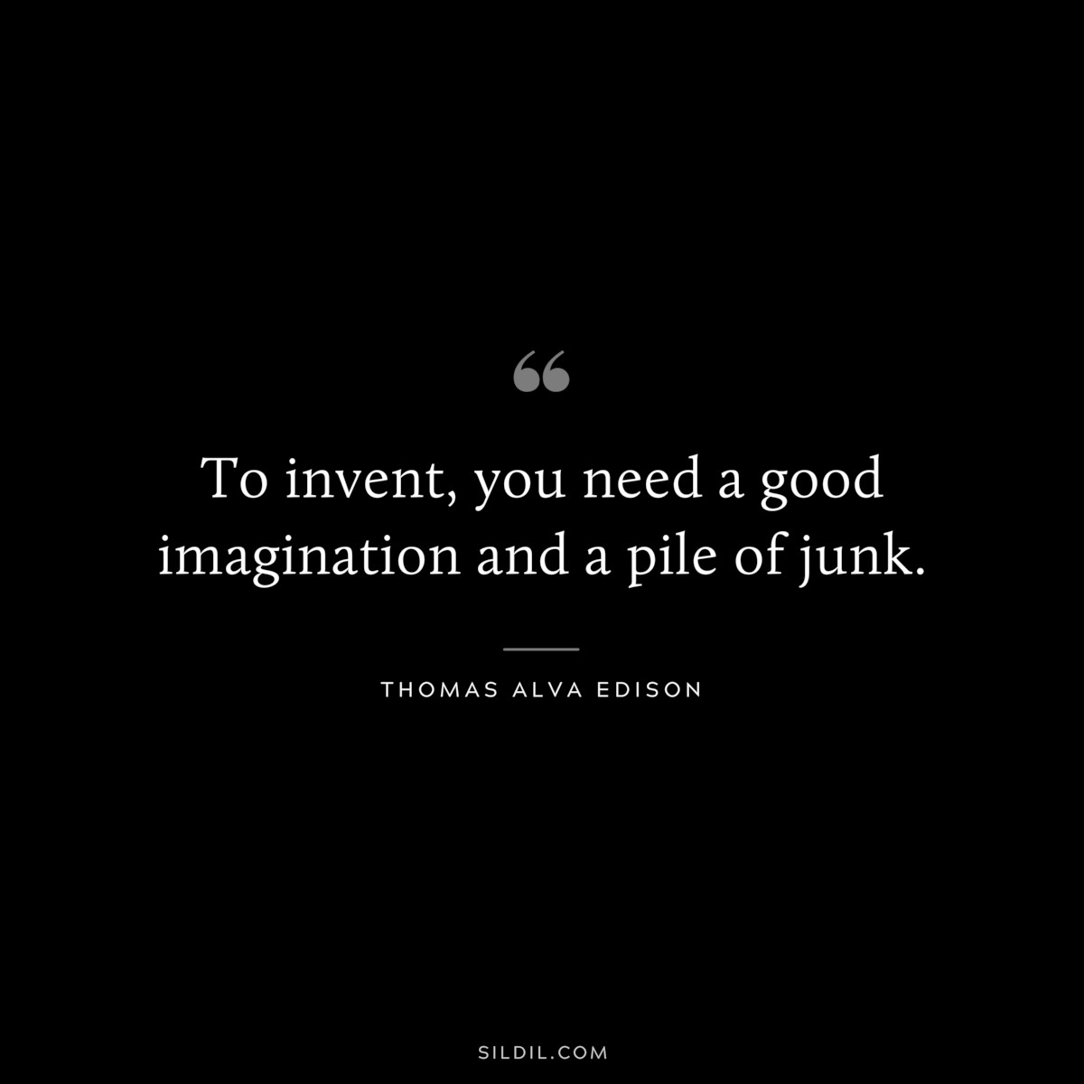 To invent, you need a good imagination and a pile of junk. ― Thomas Alva Edison