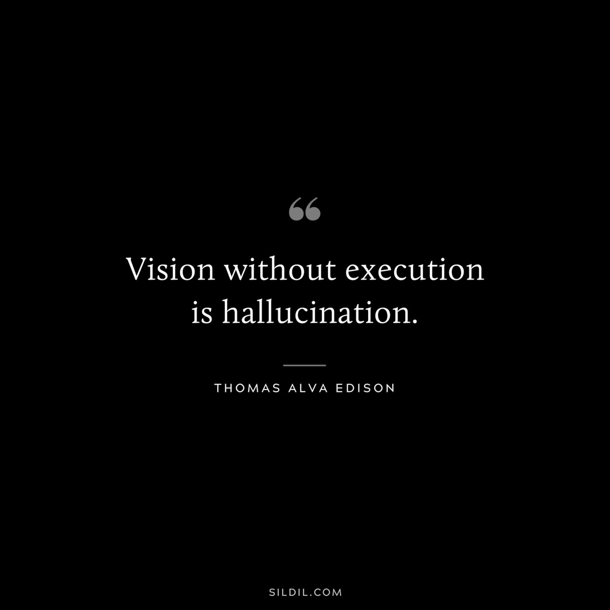 Vision without execution is hallucination. ― Thomas Alva Edison