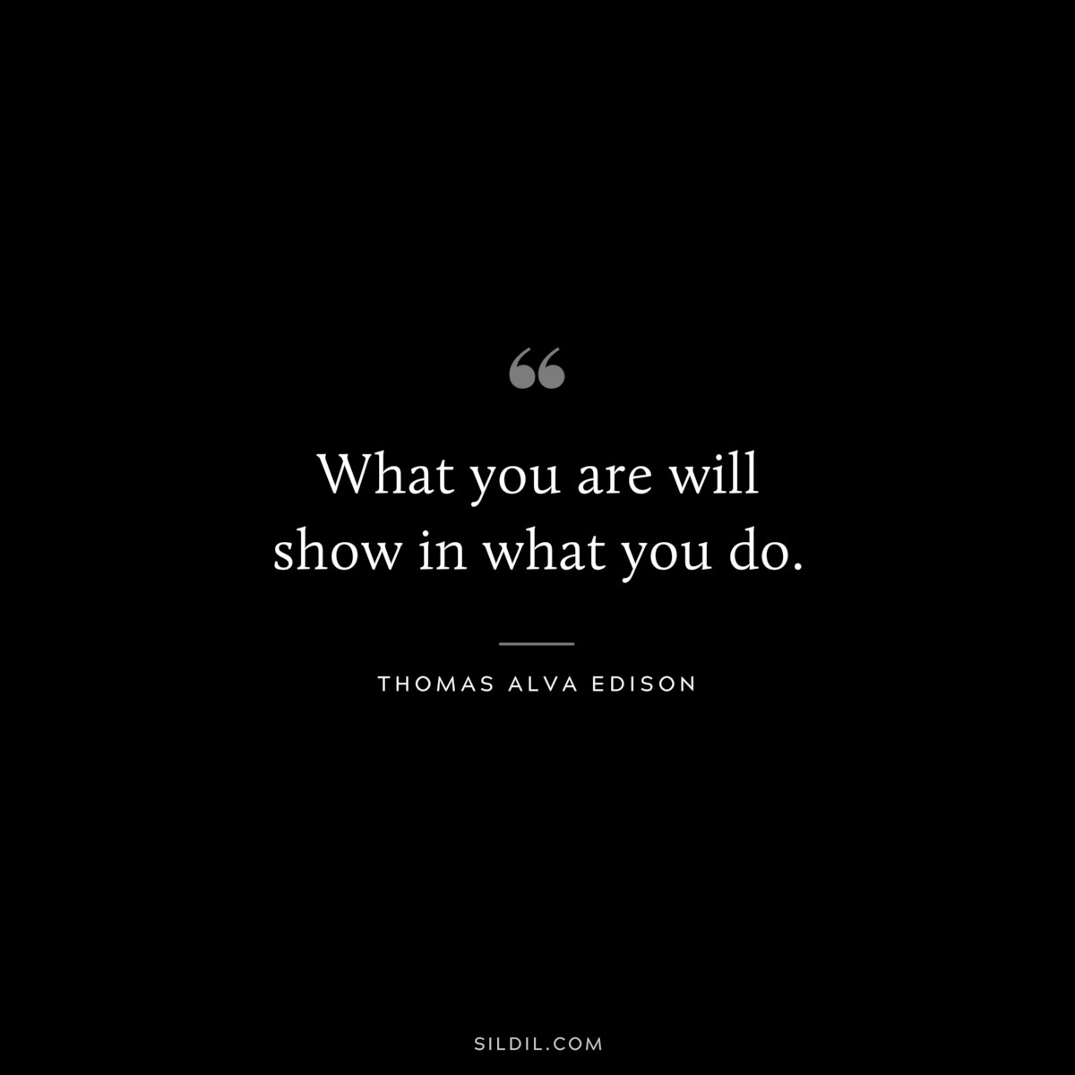 What you are will show in what you do. ― Thomas Alva Edison