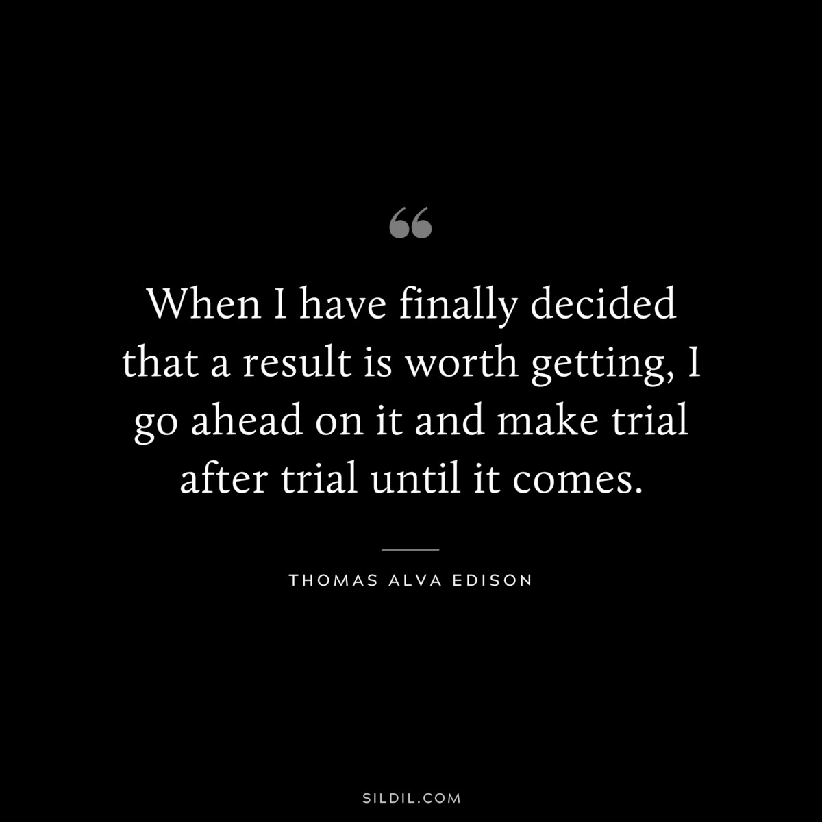 When I have finally decided that a result is worth getting, I go ahead on it and make trial after trial until it comes. ― Thomas Alva Edison