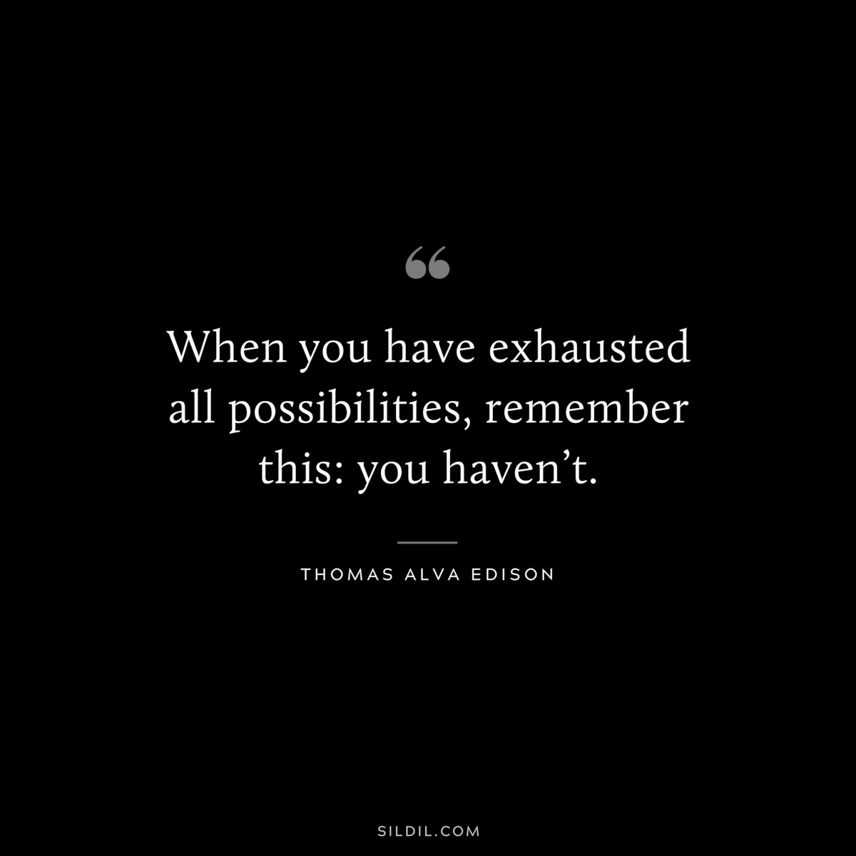 When you have exhausted all possibilities, remember this: you haven’t. ― Thomas Alva Edison
