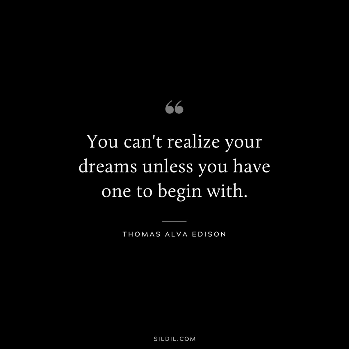You can't realize your dreams unless you have one to begin with. ― Thomas Alva Edison