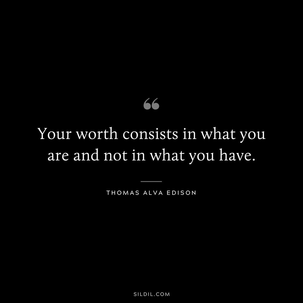 Your worth consists in what you are and not in what you have. ― Thomas Alva Edison