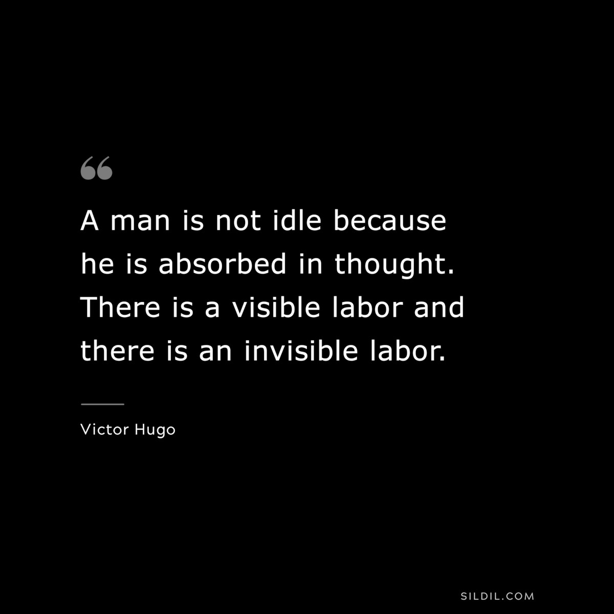 A man is not idle because he is absorbed in thought. There is a visible labor and there is an invisible labor.― Victor Hugo