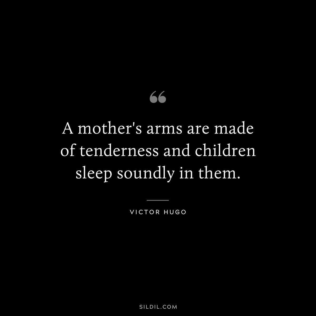 A mother's arms are made of tenderness and children sleep soundly in them.― Victor Hugo