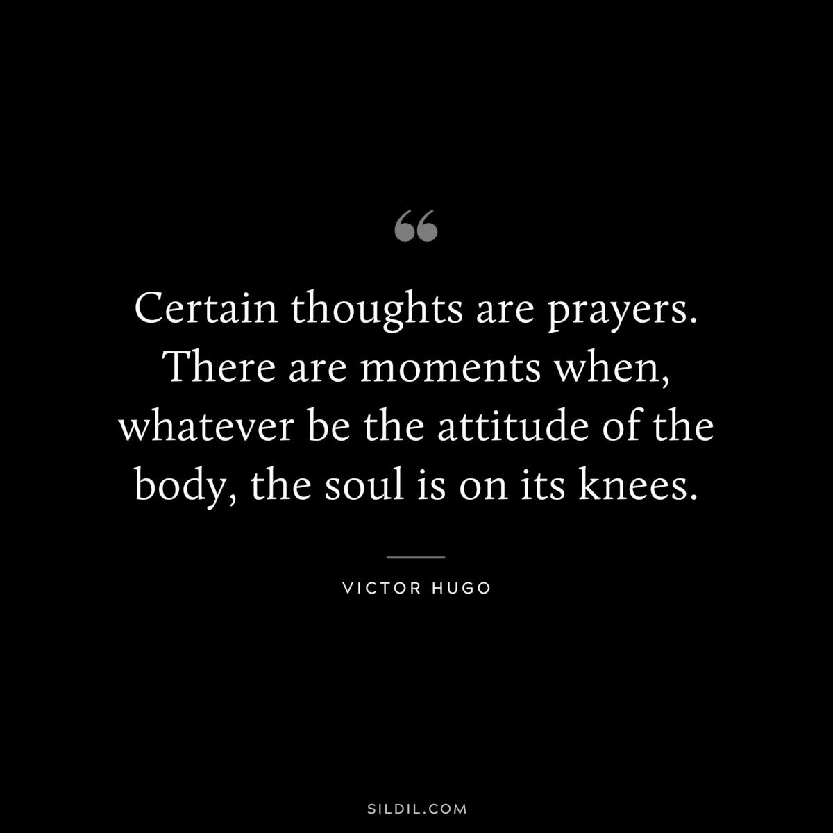 Certain thoughts are prayers. There are moments when, whatever be the attitude of the body, the soul is on its knees.― Victor Hugo