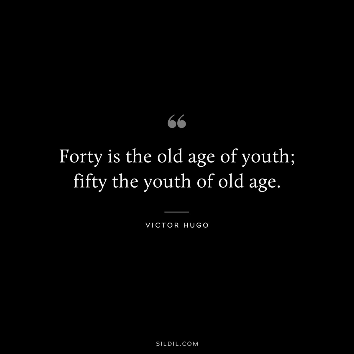 Forty is the old age of youth; fifty the youth of old age.― Victor Hugo
