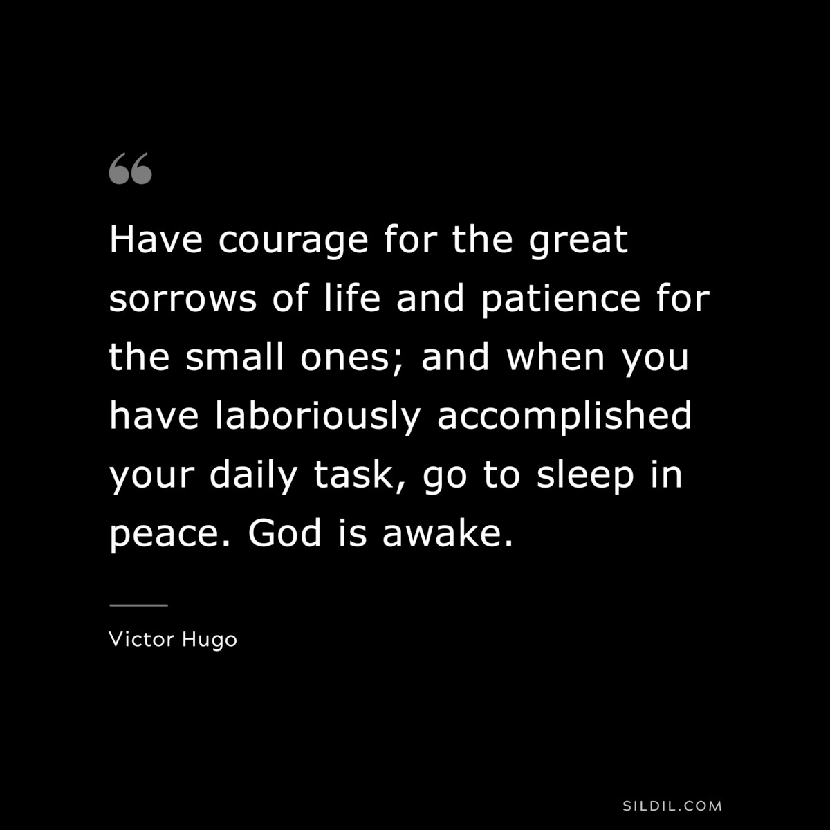 Have courage for the great sorrows of life and patience for the small ones; and when you have laboriously accomplished your daily task, go to sleep in peace. God is awake.― Victor Hugo
