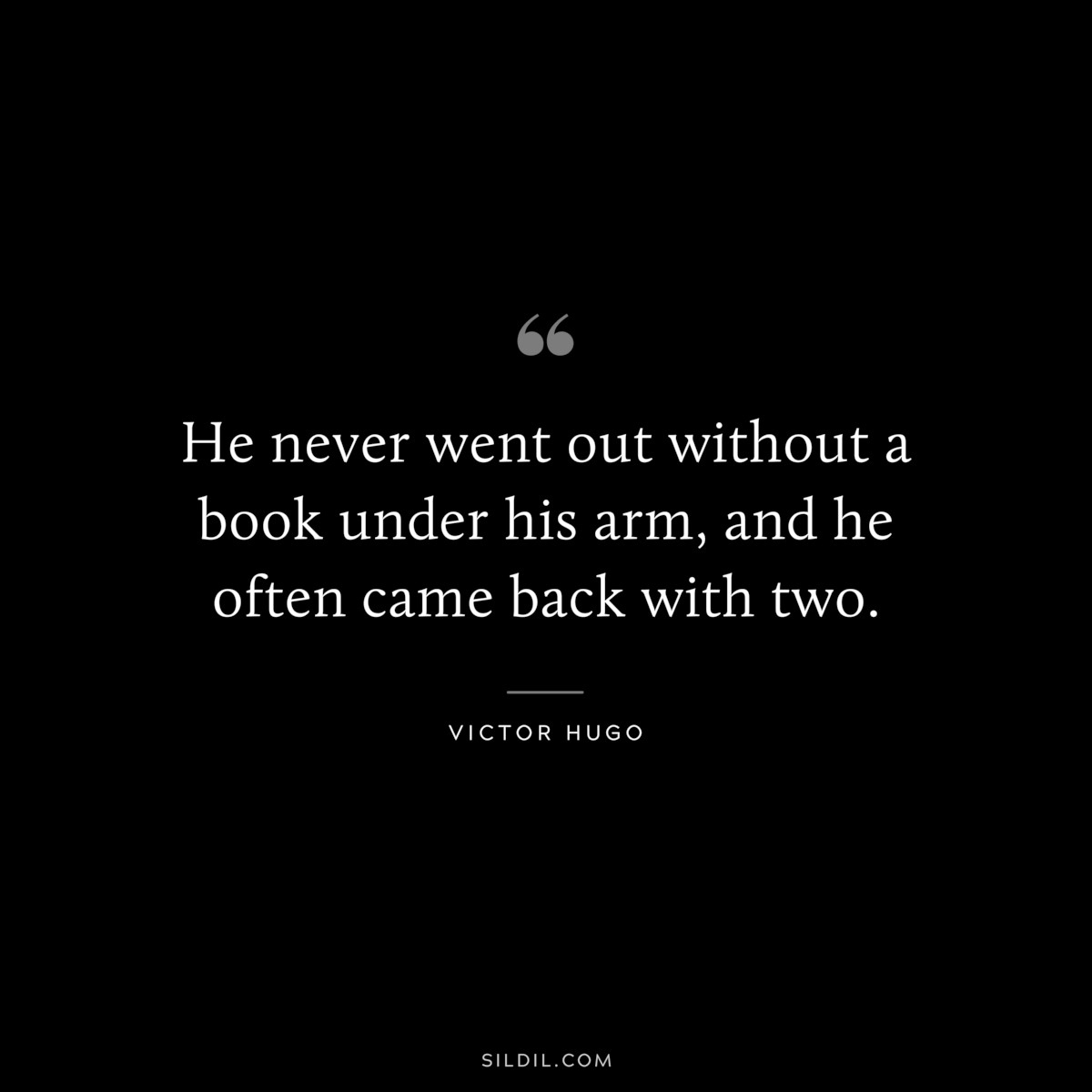 He never went out without a book under his arm, and he often came back with two.― Victor Hugo