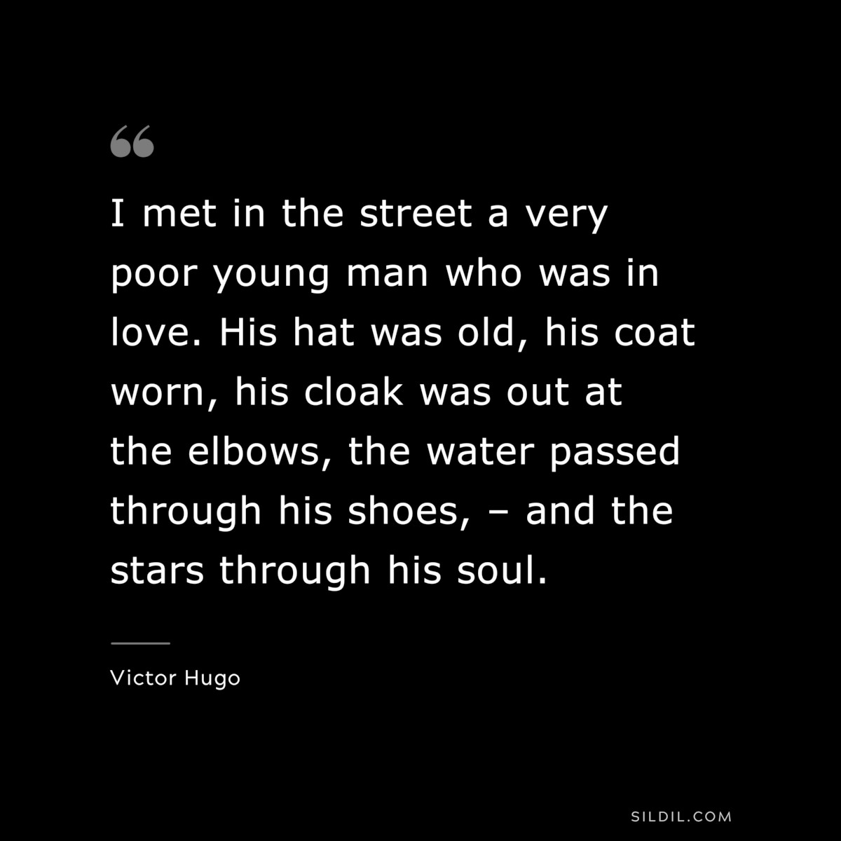 I met in the street a very poor young man who was in love. His hat was old, his coat worn, his cloak was out at the elbows, the water passed through his shoes, – and the stars through his soul.― Victor Hugo
