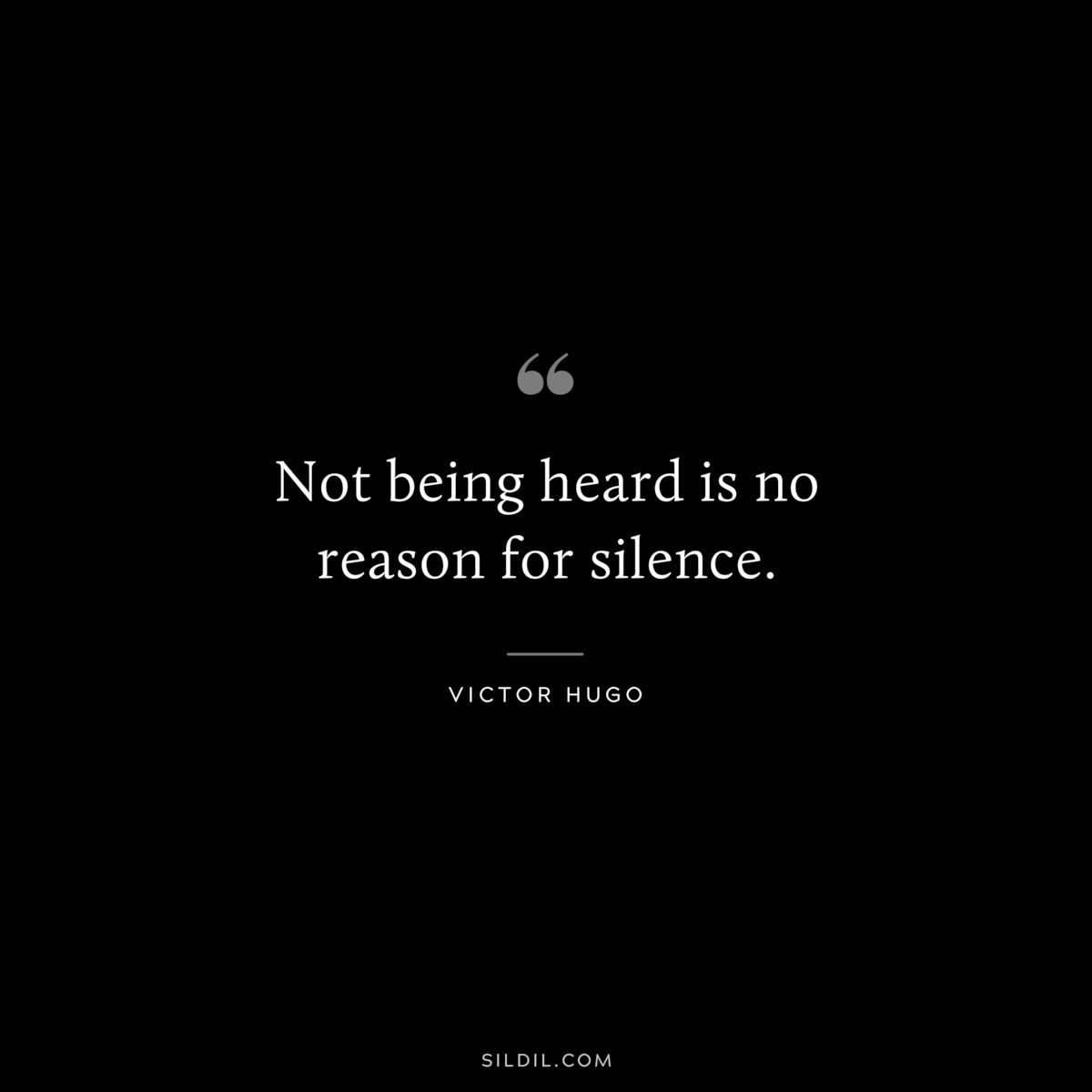Not being heard is no reason for silence.― Victor Hugo