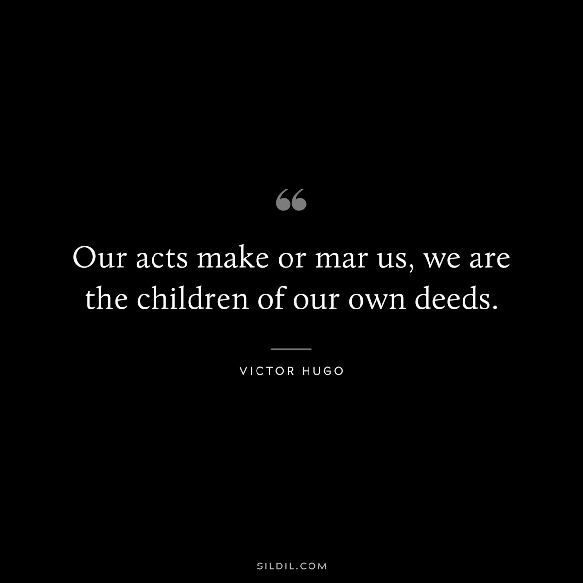 Our acts make or mar us, we are the children of our own deeds.― Victor Hugo