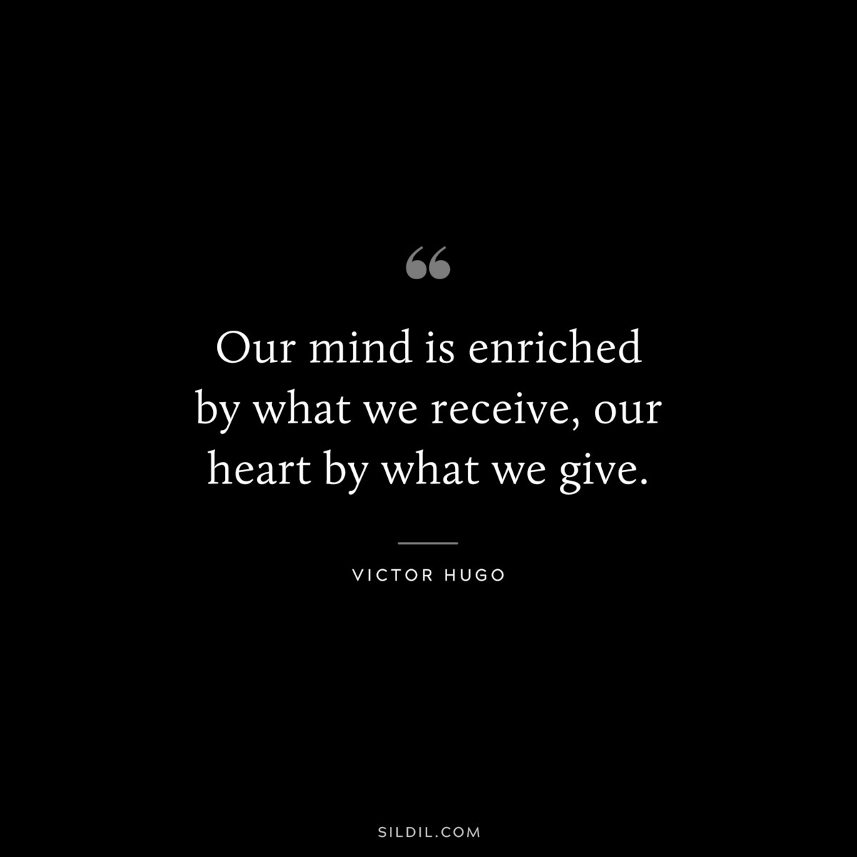 Our mind is enriched by what we receive, our heart by what we give.― Victor Hugo
