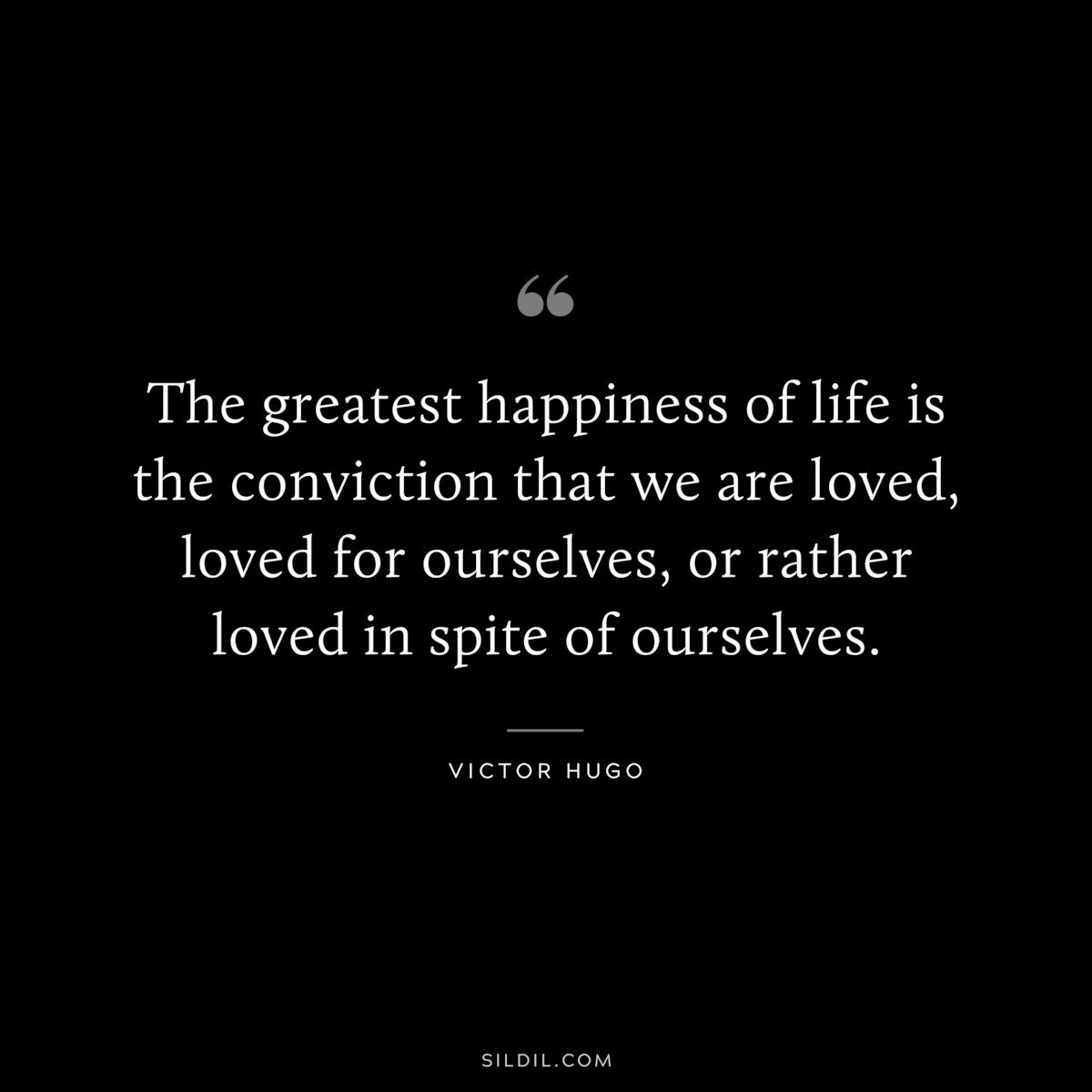 The greatest happiness of life is the conviction that we are loved, loved for ourselves, or rather loved in spite of ourselves.― Victor Hugo