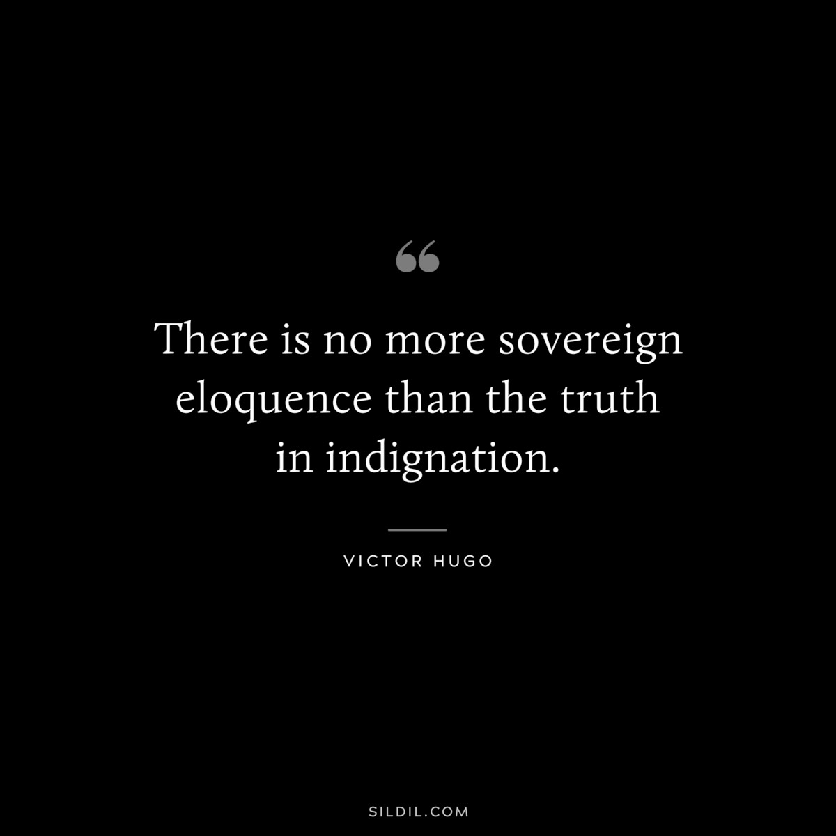 There is no more sovereign eloquence than the truth in indignation― Victor Hugo