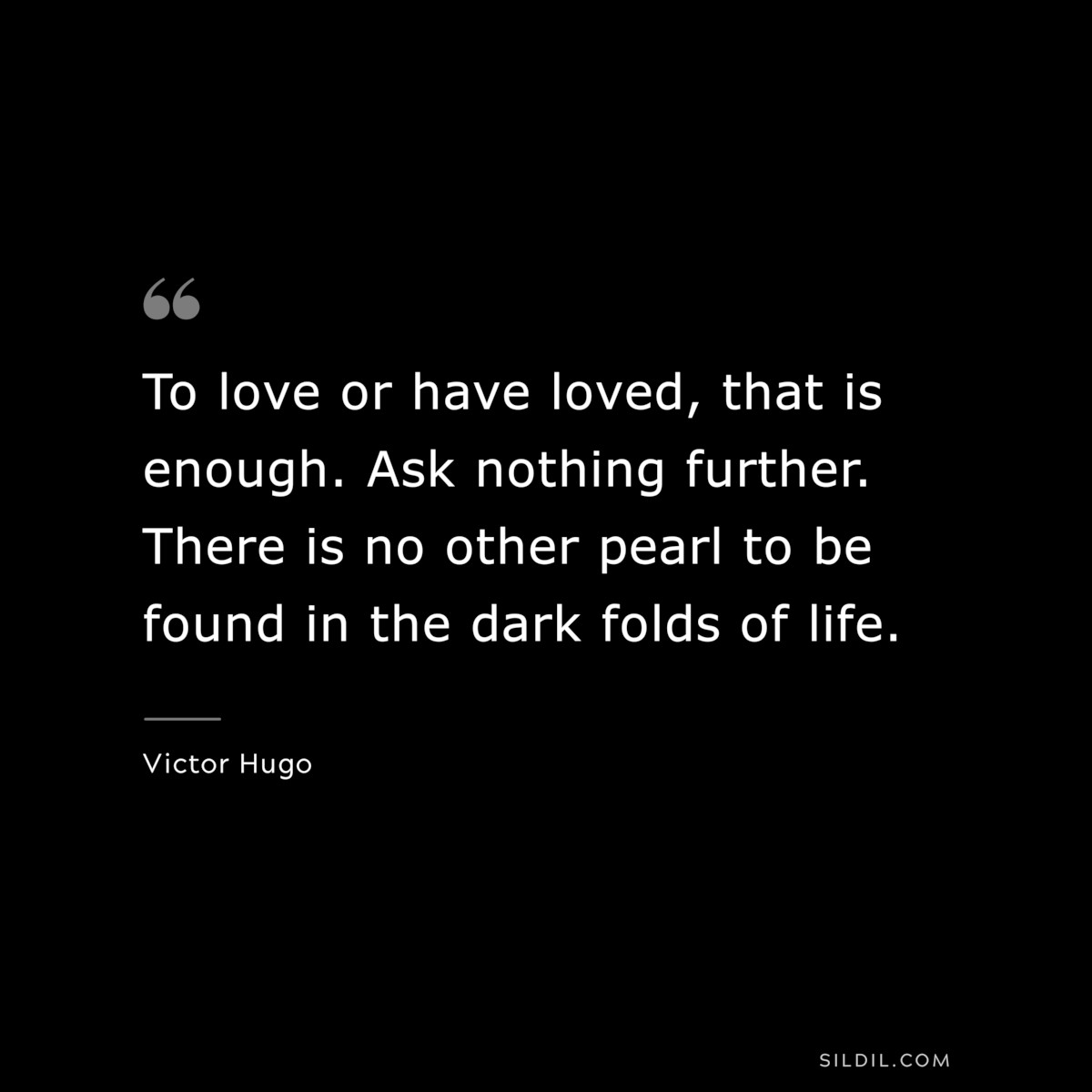 To love or have loved, that is enough. Ask nothing further. There is no other pearl to be found in the dark folds of life.― Victor Hugo
