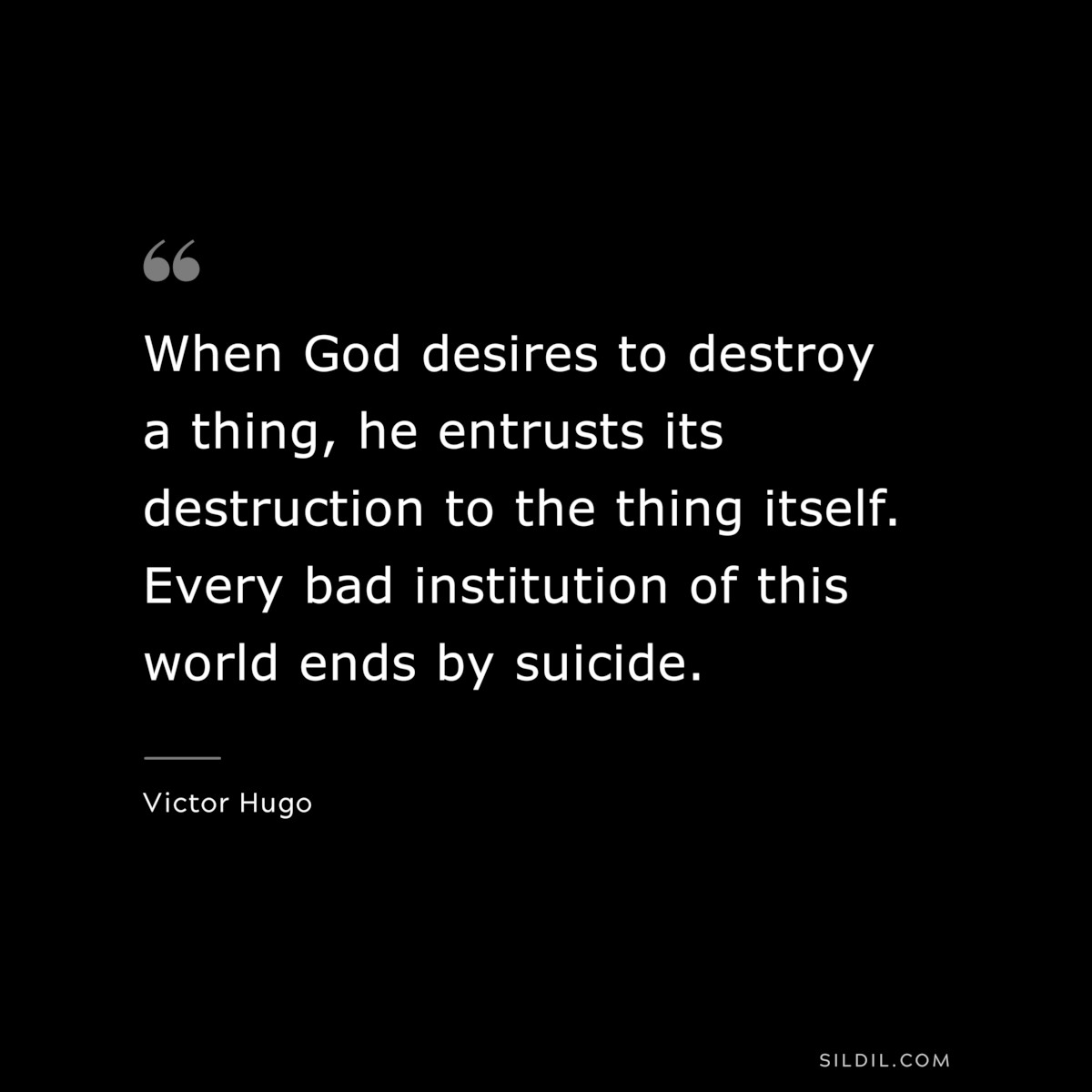 When God desires to destroy a thing, he entrusts its destruction to the thing itself. Every bad institution of this world ends by suicide.― Victor Hugo