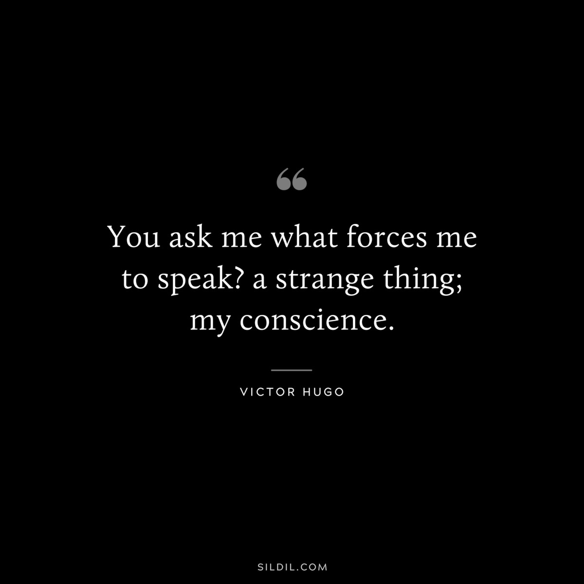 You ask me what forces me to speak? a strange thing; my conscience.― Victor Hugo