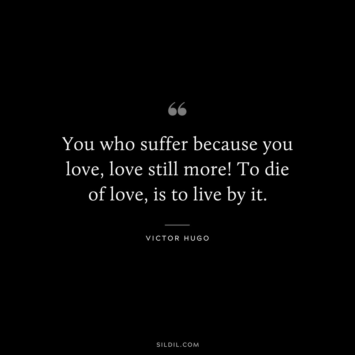 You who suffer because you love, love still more! To die of love, is to live by it.― Victor Hugo