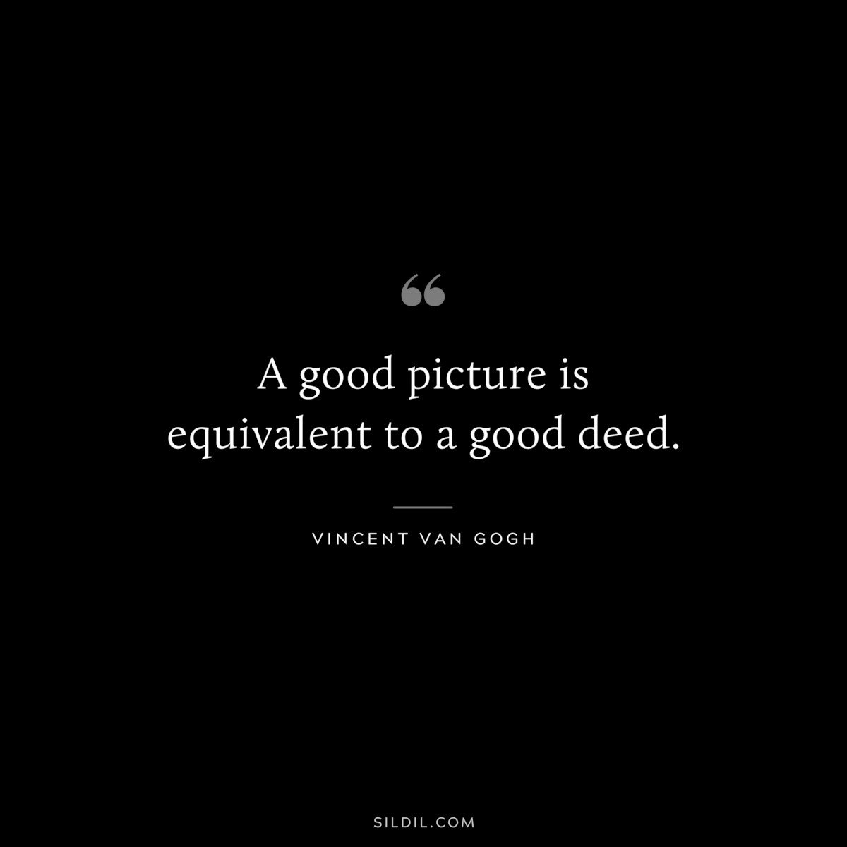 A good picture is equivalent to a good deed. ― Vincent van Gogh