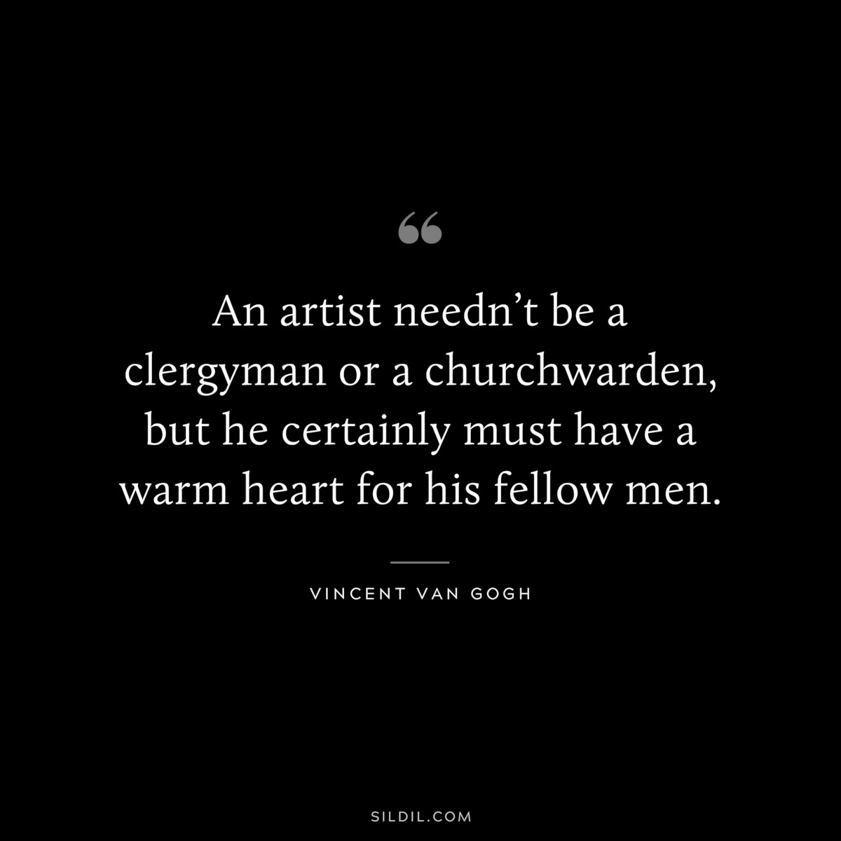 An artist needn’t be a clergyman or a churchwarden, but he certainly must have a warm heart for his fellow men. ― Vincent van Gogh
