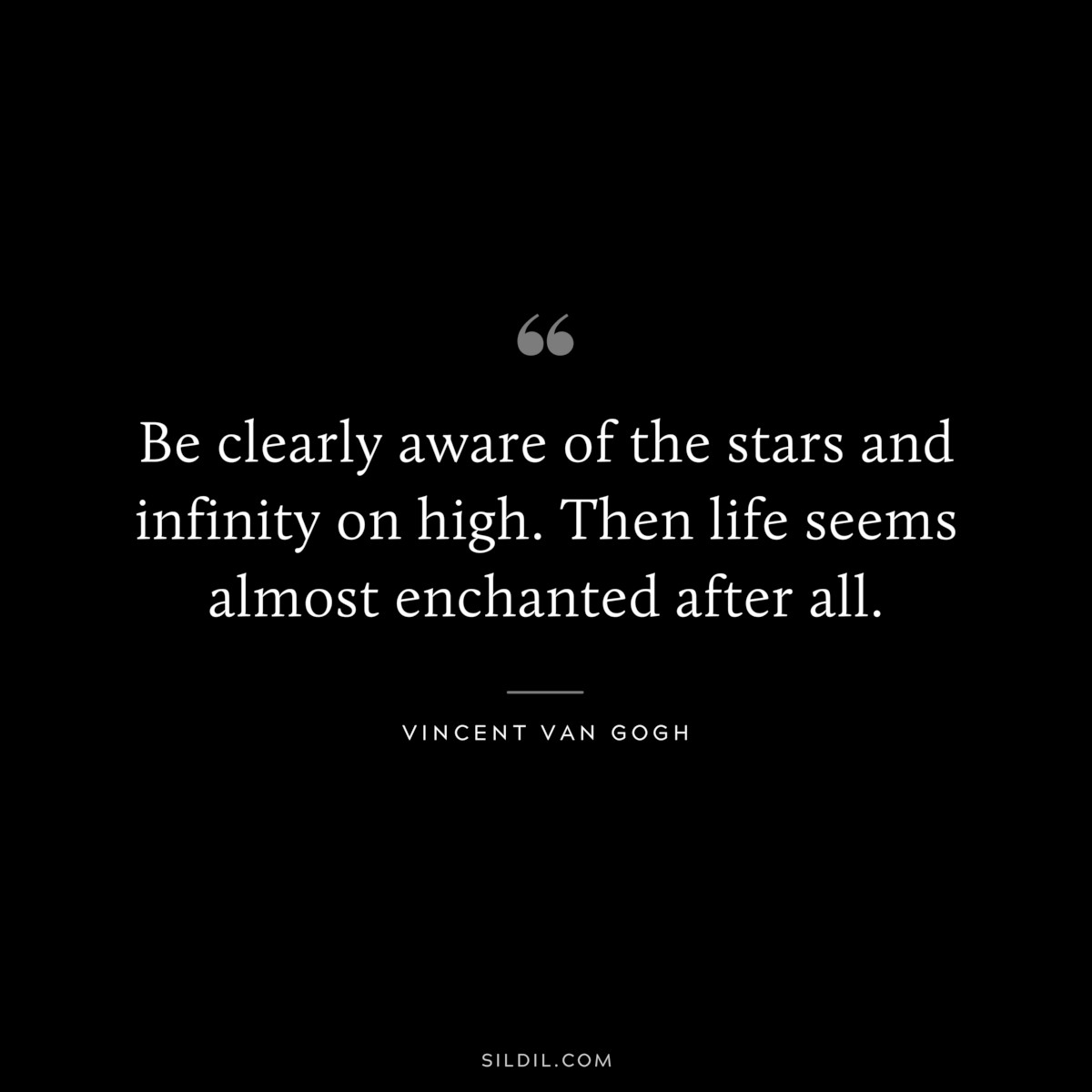 Be clearly aware of the stars and infinity on high. Then life seems almost enchanted after all. ― Vincent van Gogh