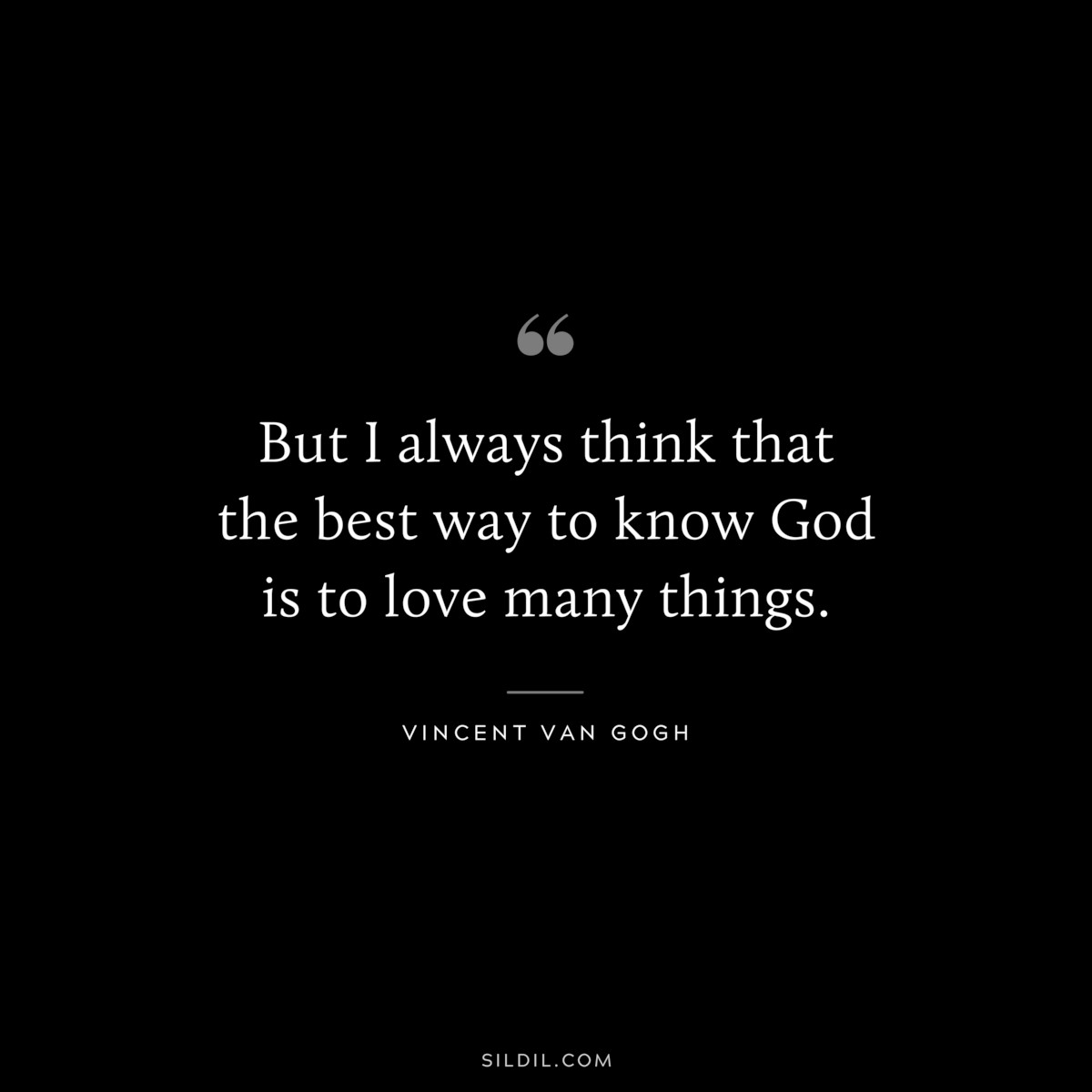 But I always think that the best way to know God is to love many things. ― Vincent van Gogh