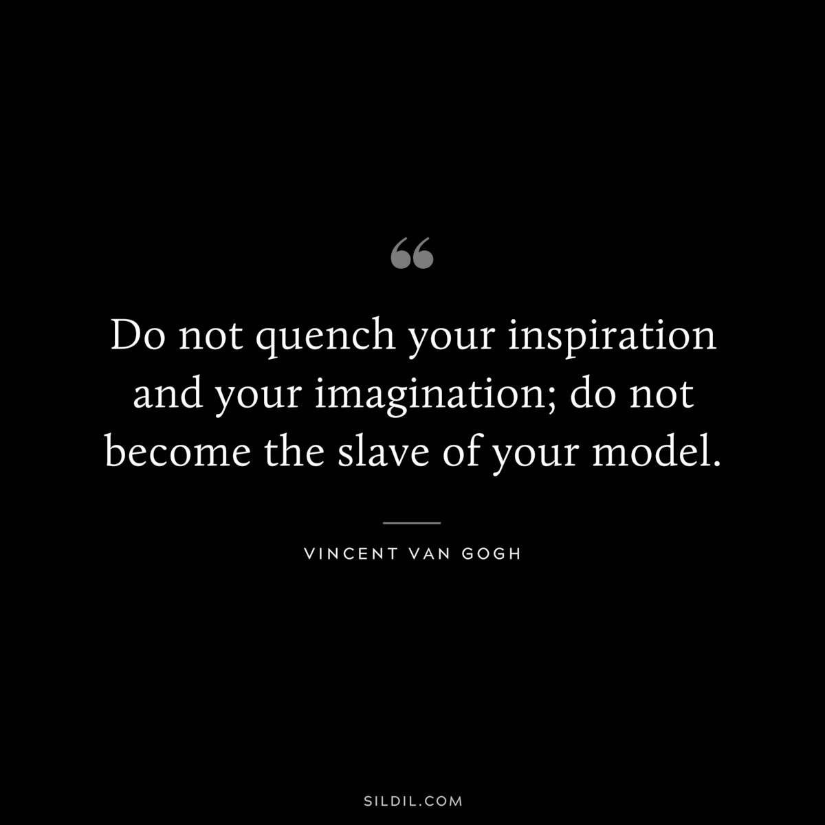 Do not quench your inspiration and your imagination; do not become the slave of your model. ― Vincent van Gogh