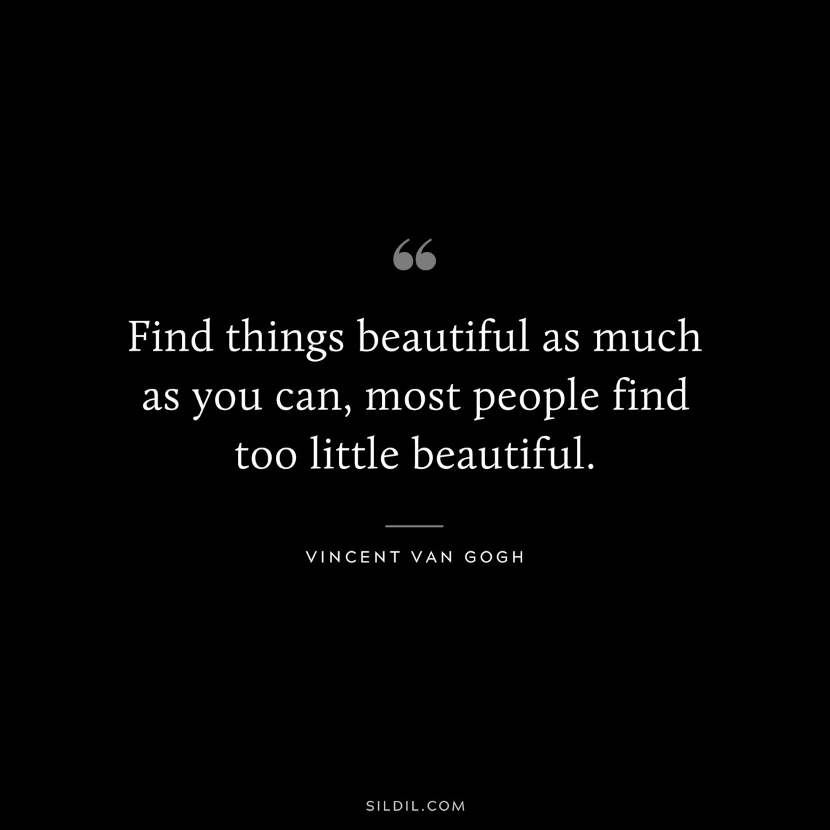 Find things beautiful as much as you can, most people find too little beautiful. ― Vincent van Gogh