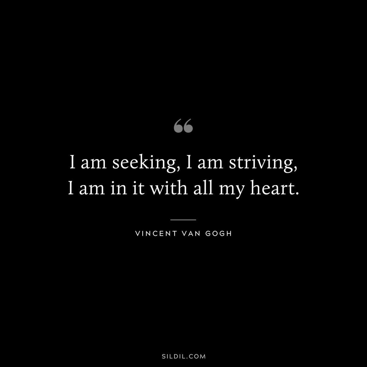 I am seeking, I am striving, I am in it with all my heart. ― Vincent van Gogh