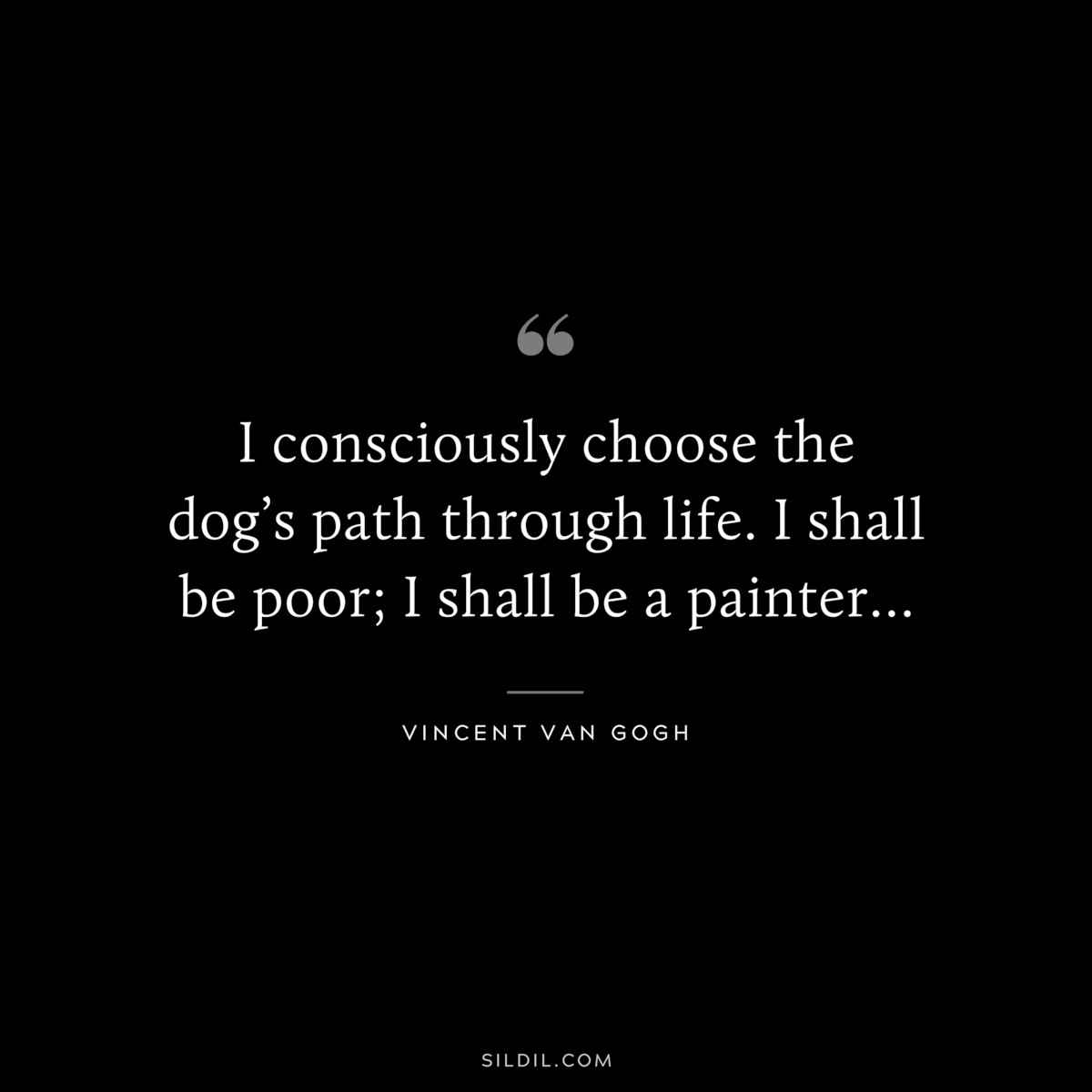 I consciously choose the dog’s path through life. I shall be poor; I shall be a painter… ― Vincent van Gogh