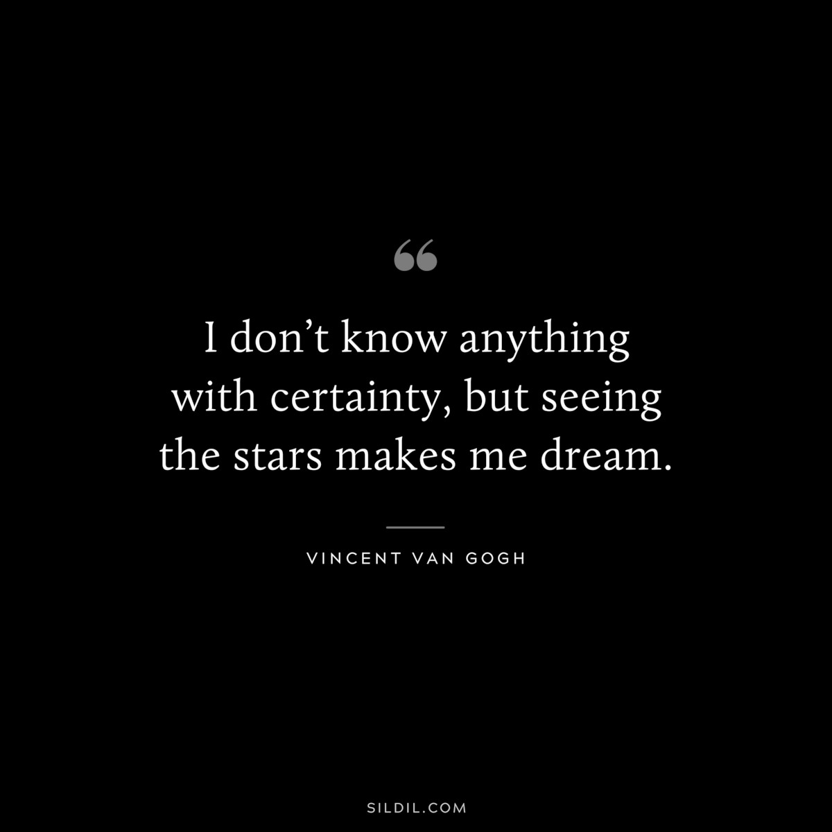 I don’t know anything with certainty, but seeing the stars makes me dream. ― Vincent van Gogh