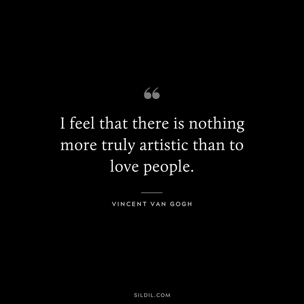 I feel that there is nothing more truly artistic than to love people. ― Vincent van Gogh