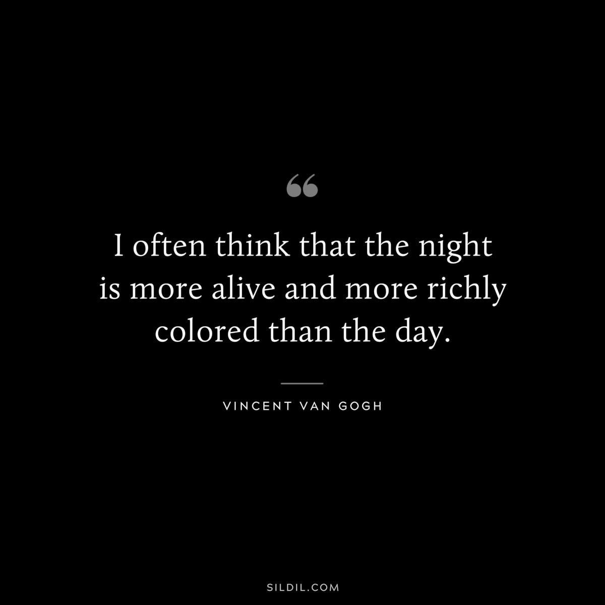 I often think that the night is more alive and more richly colored than the day. ― Vincent van Gogh