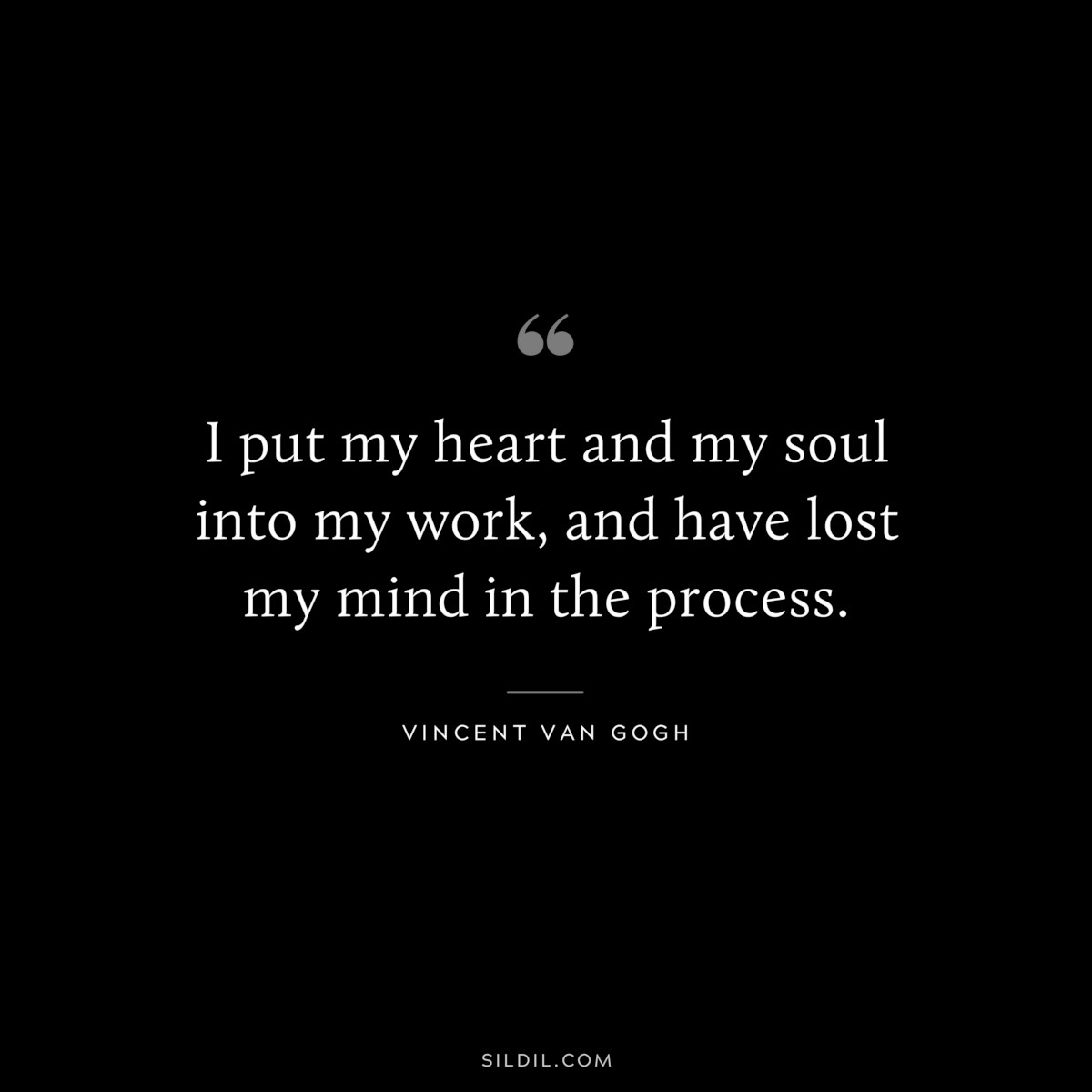 I put my heart and my soul into my work, and have lost my mind in the process. ― Vincent van Gogh