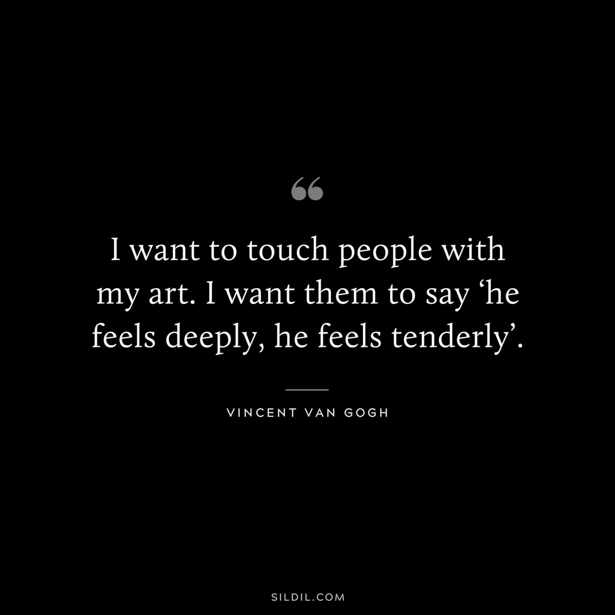 I want to touch people with my art. I want them to say ‘he feels deeply, he feels tenderly’. ― Vincent van Gogh