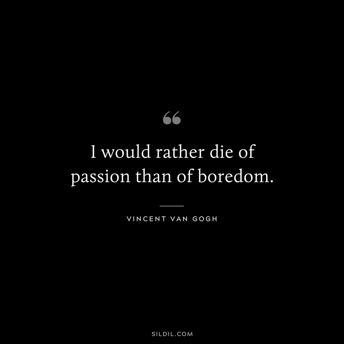 I would rather die of passion than of boredom. ― Vincent van Gogh